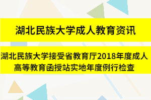 湖北民族大學成人教育資訊：湖北民族大學接受省教育廳2018年度成人高等教育函授站實地年度例行檢查