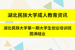 湖北民族大學成人教育資訊：湖北民族大學第一期大學生創業培訓班圓滿結業