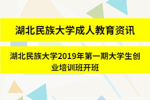 湖北民族大學成人教育資訊：湖北民族大學2019年第一期大學生創業培訓班開班
