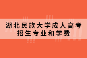 2021年湖北民族大學成人高考招生專業和學費