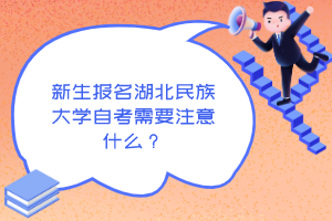 新生報名湖北民族大學自考需要注意什么?